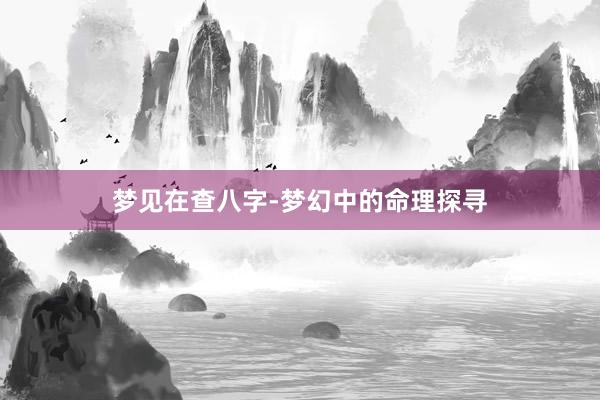 梦见在查八字-梦幻中的命理探寻