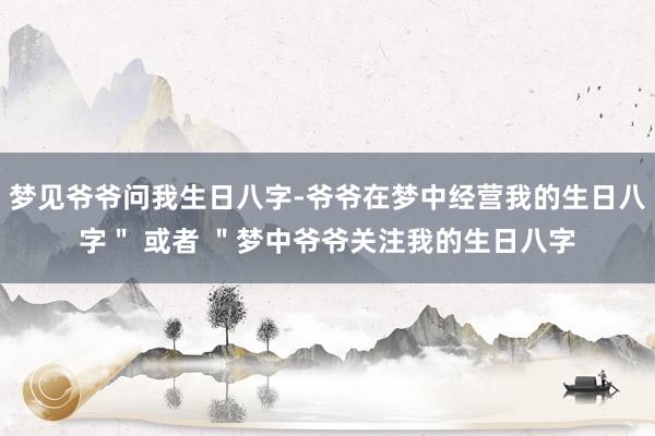 梦见爷爷问我生日八字-爷爷在梦中经营我的生日八字＂ 或者 ＂梦中爷爷关注我的生日八字