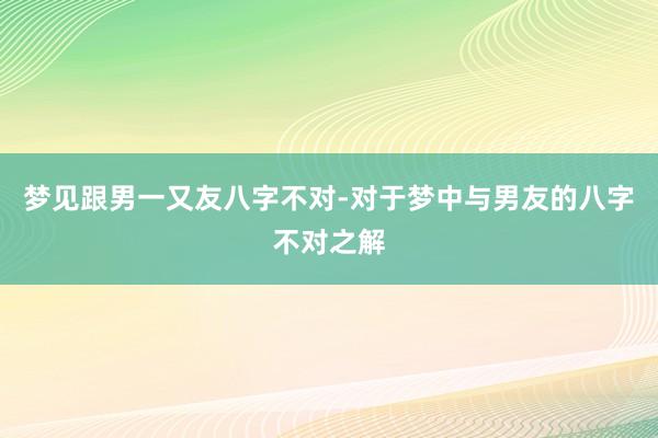 梦见跟男一又友八字不对-对于梦中与男友的八字不对之解