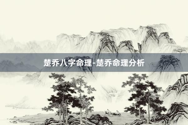 楚乔八字命理-楚乔命理分析
